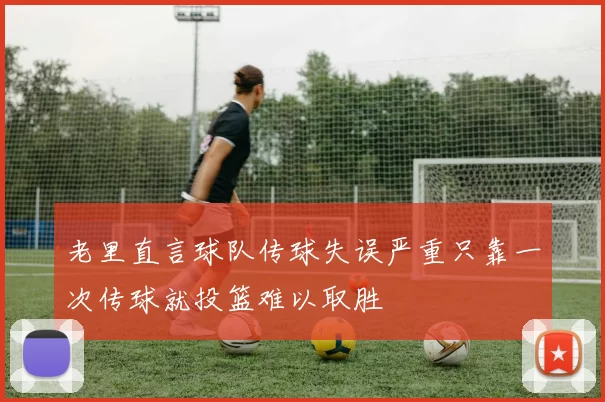 老里直言球队传球失误严重只靠一次传球就投篮难以取胜