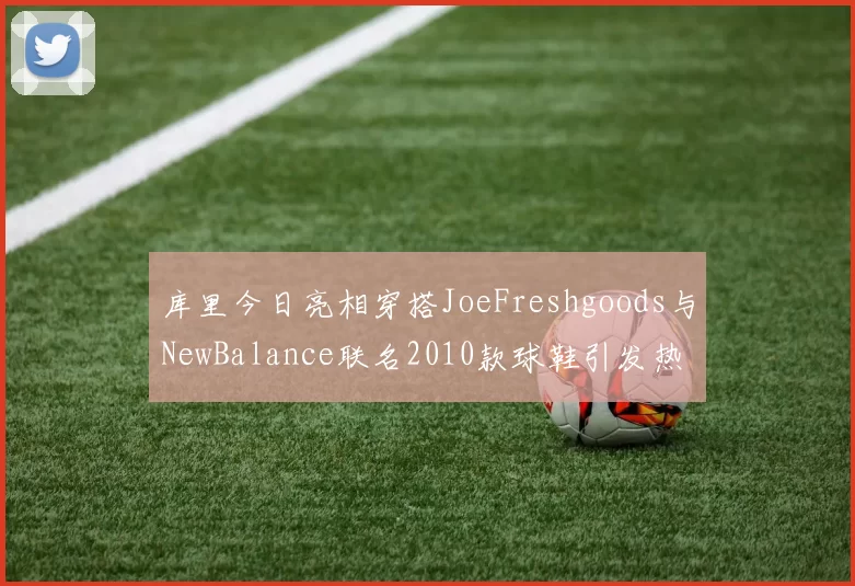 库里今日亮相穿搭JoeFreshgoods与NewBalance联名2010款球鞋引发热议