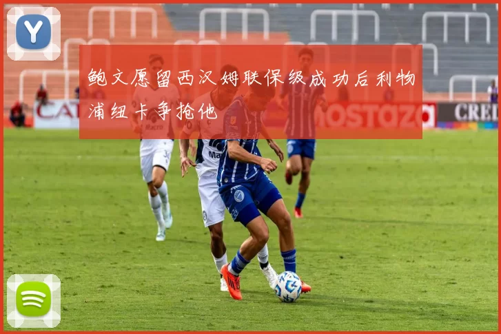 鲍文愿留西汉姆联保级成功后利物浦纽卡争抢他
