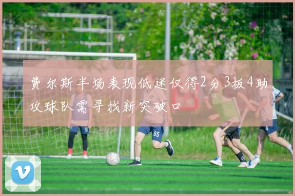 费尔斯半场表现低迷仅得2分3板4助攻球队需寻找新突破口