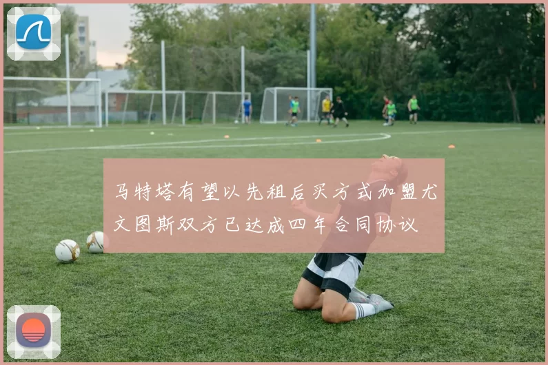 马特塔有望以先租后买方式加盟尤文图斯双方已达成四年合同协议