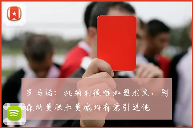 罗马诺：托纳利很难加盟尤文，阿森纳曼联和曼城均有意引进他