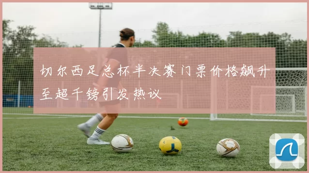 切尔西足总杯半决赛门票价格飙升至超千镑引发热议