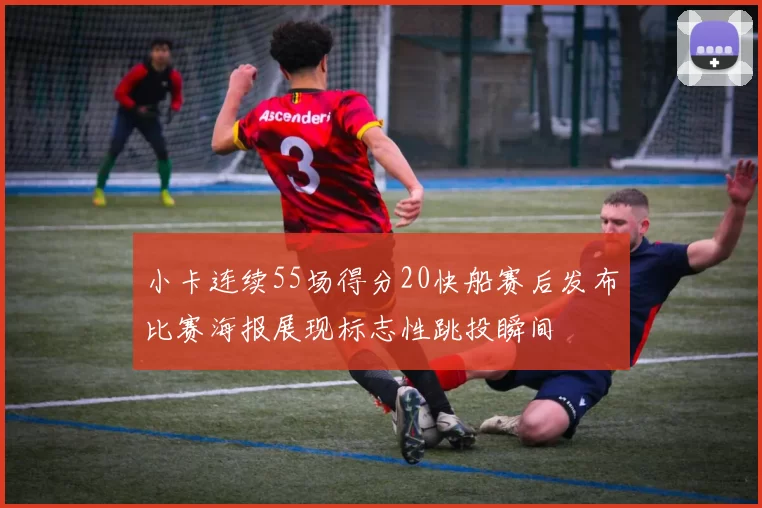 小卡连续55场得分20快船赛后发布比赛海报展现标志性跳投瞬间