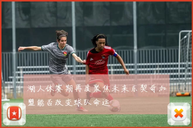 湖人休赛期再度聚焦未来东契奇加盟能否改变球队命运