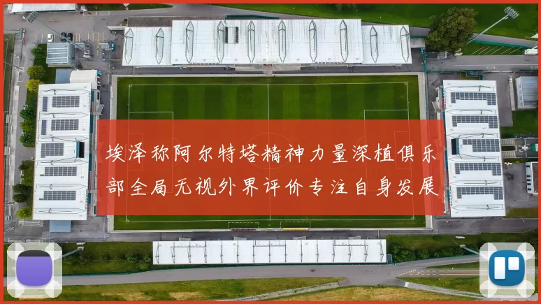 埃泽称阿尔特塔精神力量深植俱乐部全局无视外界评价专注自身发展