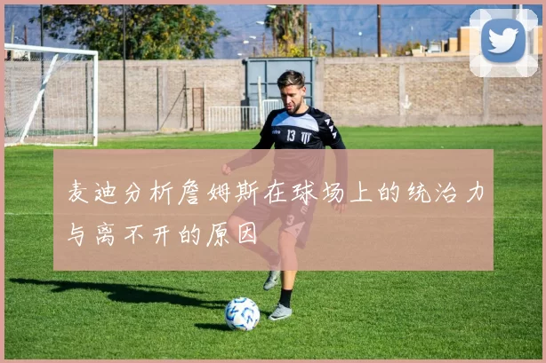 麦迪分析詹姆斯在球场上的统治力与离不开的原因