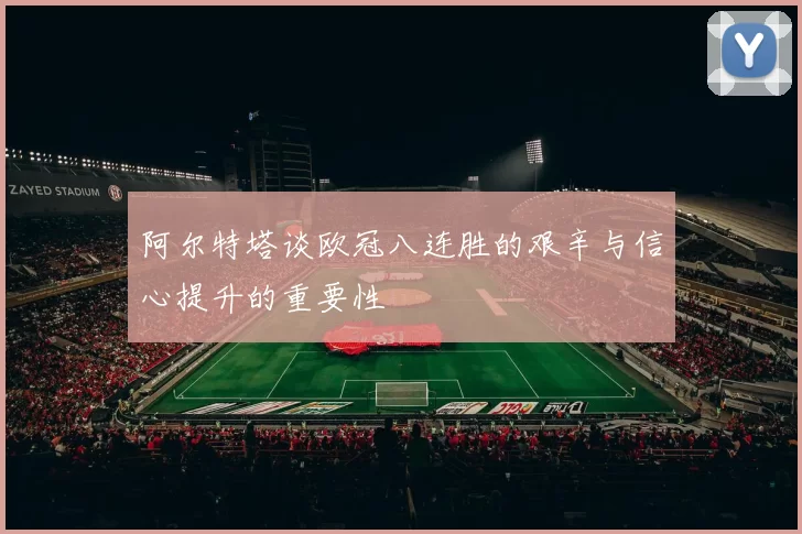 阿尔特塔谈欧冠八连胜的艰辛与信心提升的重要性